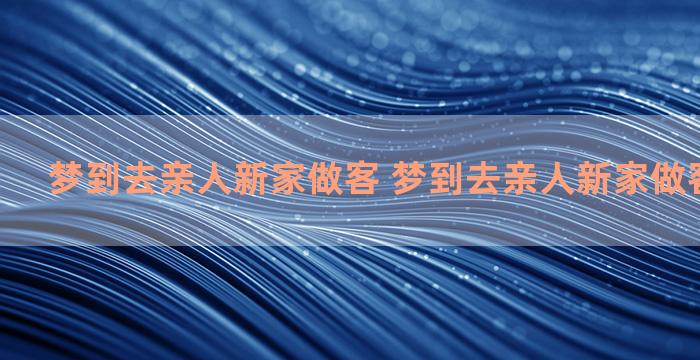 梦到去亲人新家做客 梦到去亲人新家做客什么意思